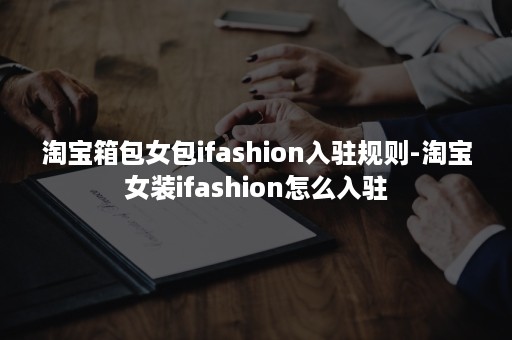 淘宝箱包女包ifashion入驻规则-淘宝女装ifashion怎么入驻