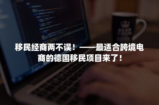 移民经商两不误！——最适合跨境电商的德国移民项目来了！