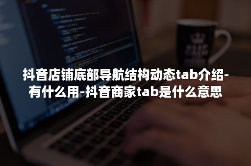 抖音店铺底部导航结构动态tab介绍-有什么用-抖音商家tab是什么意思 抖音店铺底部导航结构动态tab介绍-有什么用-抖音商家tab是什么意思