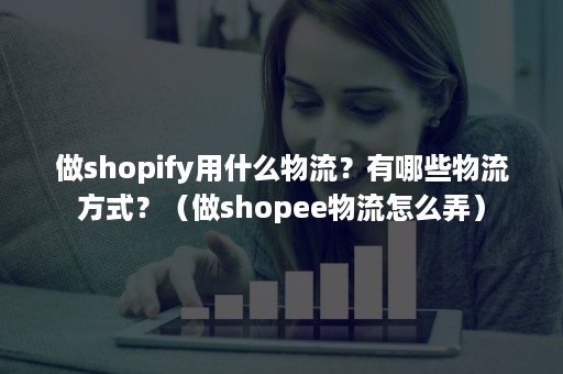 做shopify用什么物流？有哪些物流方式？（做shopee物流怎么弄）