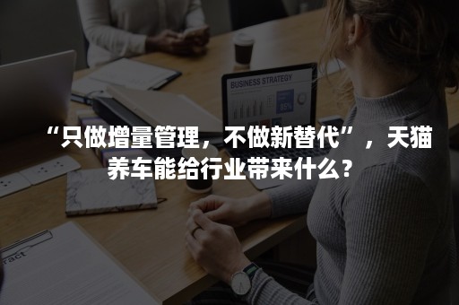 “只做增量管理，不做新替代”，天猫养车能给行业带来什么？