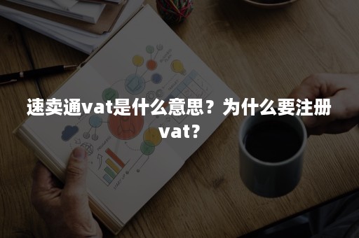 速卖通vat是什么意思?为什么要注册vat? 速卖通vat是什么意思?为什么要注册vat?
