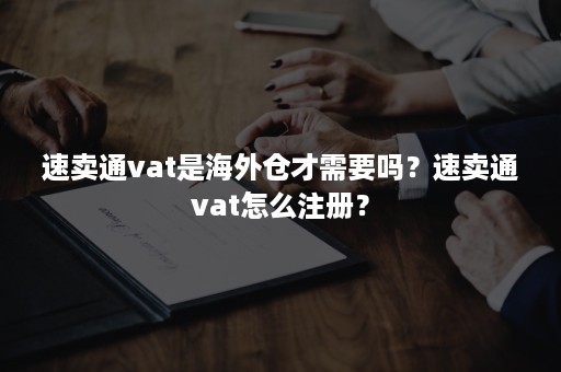 速卖通vat是海外仓才需要吗?速卖通vat怎么注册? 速卖通vat是海外仓才需要吗?速卖通vat怎么注册?
