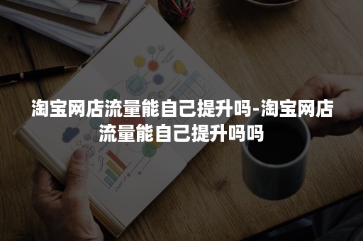 淘宝网店流量能自己提升吗-淘宝网店流量能自己提升吗吗