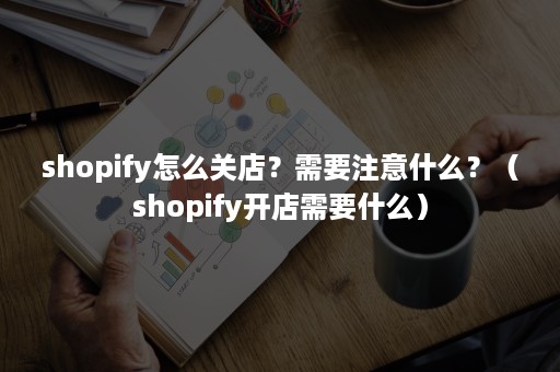 shopify怎么关店？需要注意什么？（shopify开店需要什么）