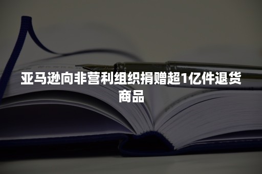 亚马逊向非营利组织捐赠超1亿件退货商品