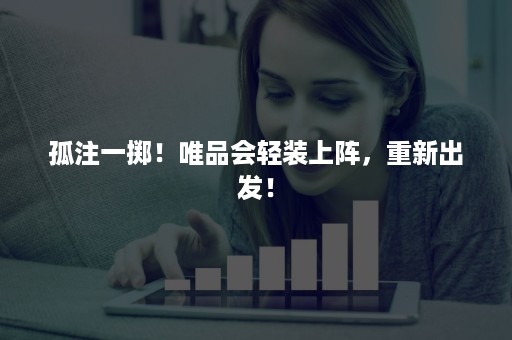 孤注一掷!唯品会轻装上阵,重新出发! 孤注一掷!唯品会轻装上阵,重新出发!
