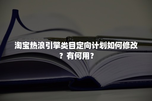 淘宝热浪引擎类目定向计划如何修改？有何用？