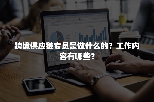 跨境供应链专员是做什么的？工作内容有哪些？