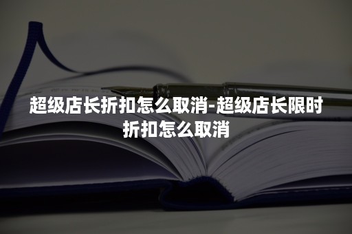 超级店长折扣怎么取消-超级店长限时折扣怎么取消