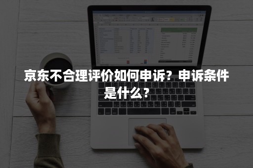 京东不合理评价如何申诉？申诉条件是什么？