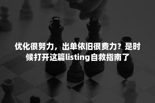 优化很努力，出单依旧很费力？是时候打开这篇listing自救指南了