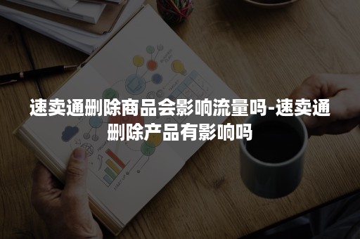 速卖通删除商品会影响流量吗-速卖通删除产品有影响吗