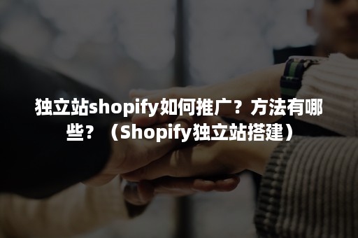 独立站shopify如何推广？方法有哪些？（Shopify独立站搭建）