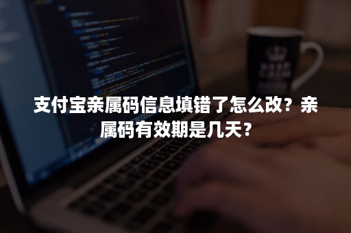 支付宝亲属码信息填错了怎么改？亲属码有效期是几天？