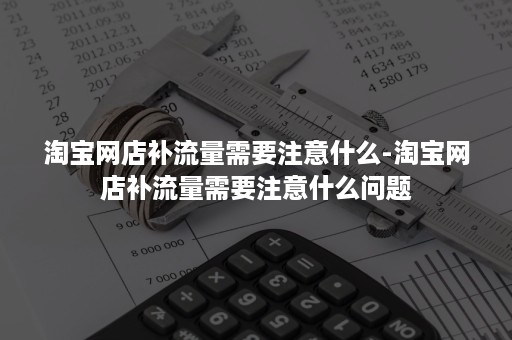 淘宝网店补流量需要注意什么-淘宝网店补流量需要注意什么问题