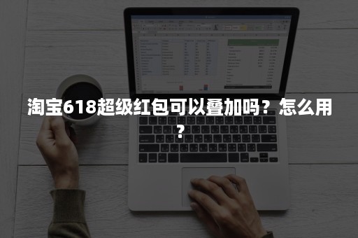 淘宝618超级红包可以叠加吗？怎么用？