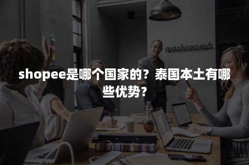 shopee是哪个国家的?泰国本土有哪些优势? shopee是哪个国家的?泰国本土有哪些优势?