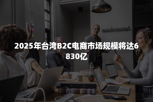 2025年台湾B2C电商市场规模将达6830亿 2025年台湾B2C电商市场规模将达6830亿