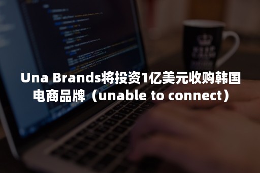 Una Brands将投资1亿美元收购韩国电商品牌（unable to connect）