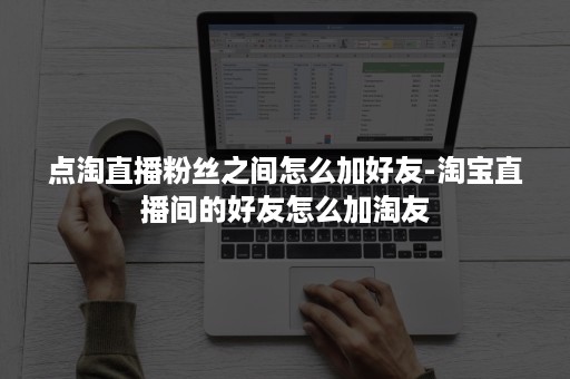 点淘直播粉丝之间怎么加好友-淘宝直播间的好友怎么加淘友
