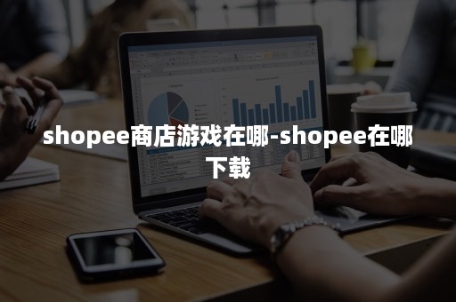 shopee商店游戏在哪-shopee在哪下载