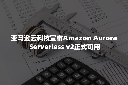 亚马逊云科技宣布Amazon Aurora Serverless v2正式可用