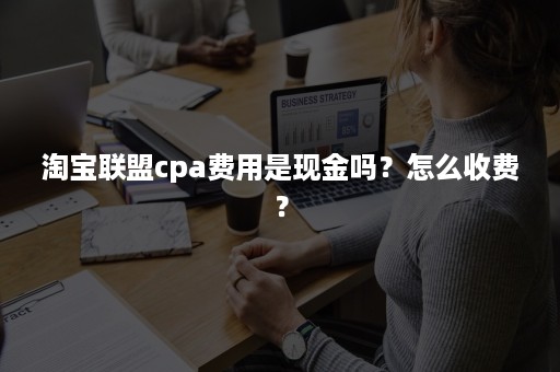 淘宝联盟cpa费用是现金吗？怎么收费？