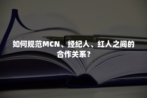 如何规范MCN、经纪人、红人之间的合作关系？