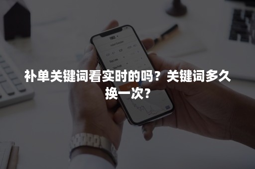 补单关键词看实时的吗？关键词多久换一次？