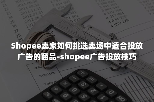 Shopee卖家如何挑选卖场中适合投放广告的商品-shopee广告投放技巧