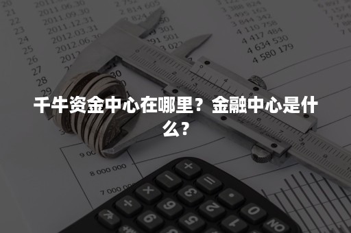 千牛资金中心在哪里？金融中心是什么？