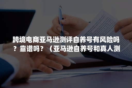 跨境电商亚马逊测评自养号有风险吗？靠谱吗？（亚马逊自养号和真人测评有什么区别）