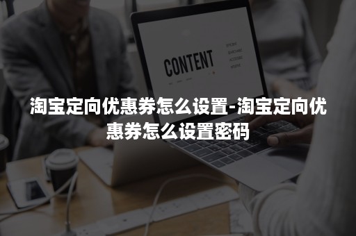 淘宝定向优惠券怎么设置-淘宝定向优惠券怎么设置密码