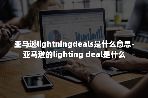 亚马逊lightningdeals是什么意思-亚马逊的lighting deal是什么