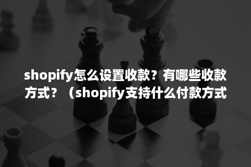 shopify怎么设置收款？有哪些收款方式？（shopify支持什么付款方式）