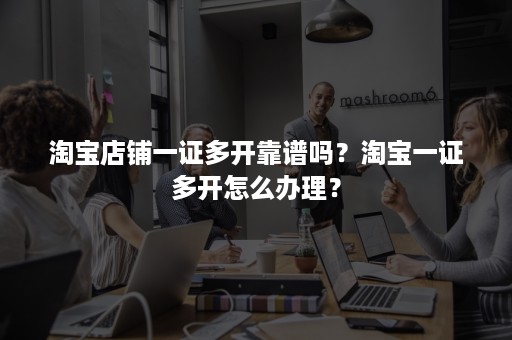淘宝店铺一证多开靠谱吗？淘宝一证多开怎么办理？