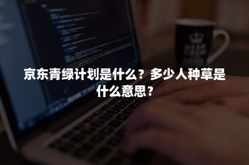 京东青绿计划是什么？多少人种草是什么意思？