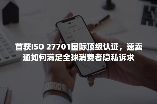 首获ISO 27701国际顶级认证，速卖通如何满足全球消费者隐私诉求