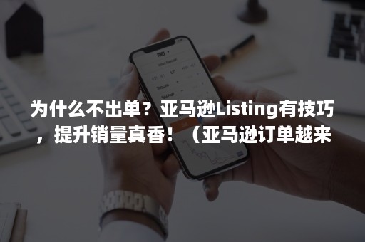 为什么不出单？亚马逊Listing有技巧，提升销量真香！（亚马逊订单越来越少）