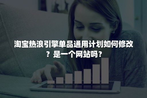 淘宝热浪引擎单品通用计划如何修改？是一个网站吗？