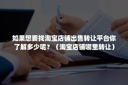 如果想要找淘宝店铺出售转让平台你了解多少呢？（淘宝店铺哪里转让）