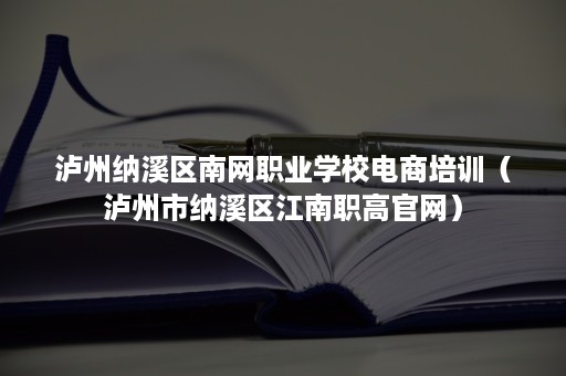 泸州纳溪区南网职业学校电商培训（泸州市纳溪区江南职高官网）