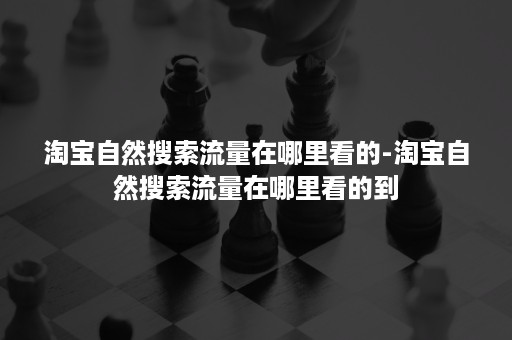 淘宝自然搜索流量在哪里看的-淘宝自然搜索流量在哪里看的到