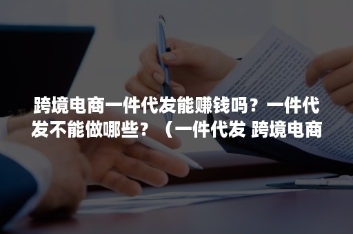 跨境电商一件代发能赚钱吗？一件代发不能做哪些？（一件代发 跨境电商）