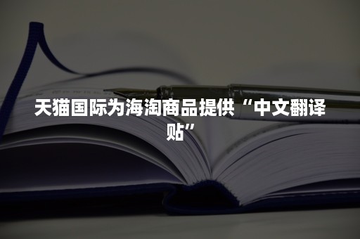 天猫国际为海淘商品提供“中文翻译贴”