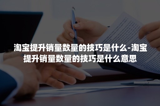 淘宝提升销量数量的技巧是什么-淘宝提升销量数量的技巧是什么意思