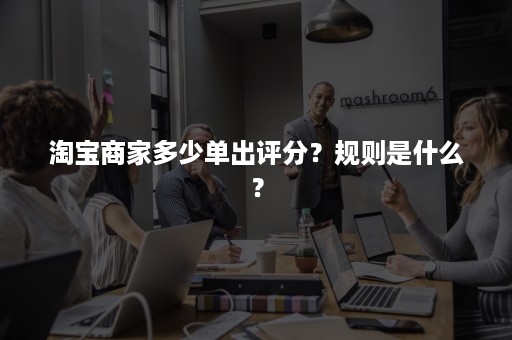 淘宝商家多少单出评分？规则是什么？