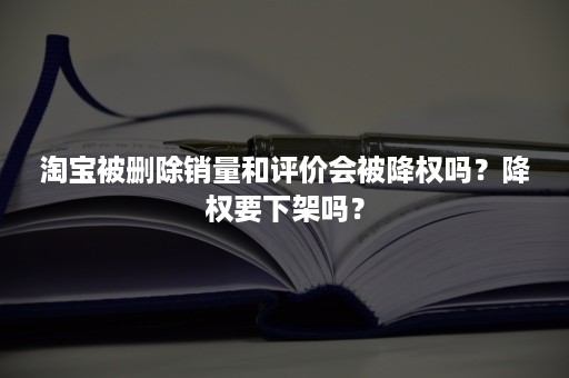 淘宝被删除销量和评价会被降权吗？降权要下架吗？