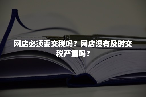 网店必须要交税吗？网店没有及时交税严重吗？